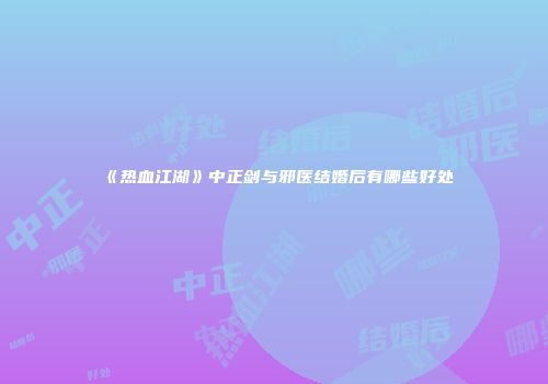 《热血江湖》中正剑与邪医结婚后有哪些好处