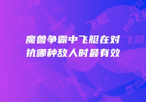 魔兽争霸中飞艇在对抗哪种敌人时最有效
