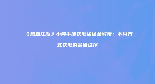 《热血江湖》小梅手饰获取途径全解析：不同方式获取的最佳选择