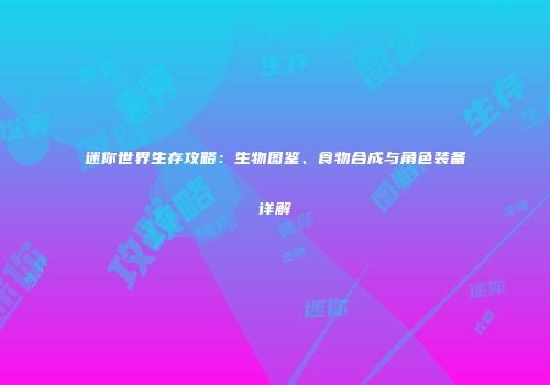 迷你世界生存攻略：生物图鉴、食物合成与角色装备详解
