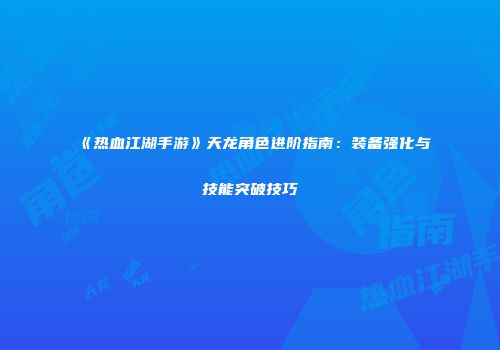 《热血江湖手游》天龙角色进阶指南：装备强化与技能突破技巧