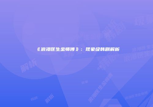 《浪漫医生金师傅》：现象级韩剧解析