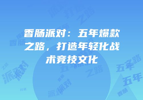香肠派对：五年爆款之路，打造年轻化战术竞技文化