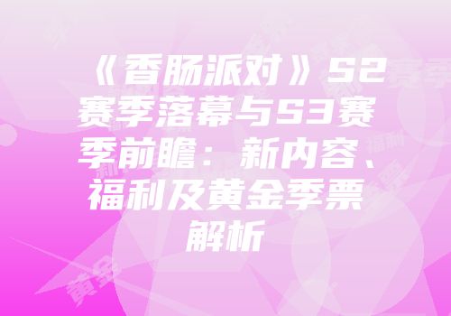 《香肠派对》S2赛季落幕与S3赛季前瞻：新内容、福利及黄金季票解析