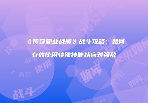 《传奇霸业战魔》战斗攻略：如何有效使用特殊技能以应对强敌