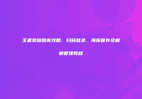 王者荣耀图库攻略：扫码登录、海报保存及相册管理教程