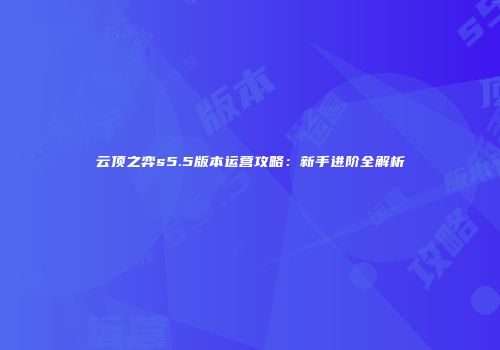云顶之弈s5.5版本运营攻略：新手进阶全解析