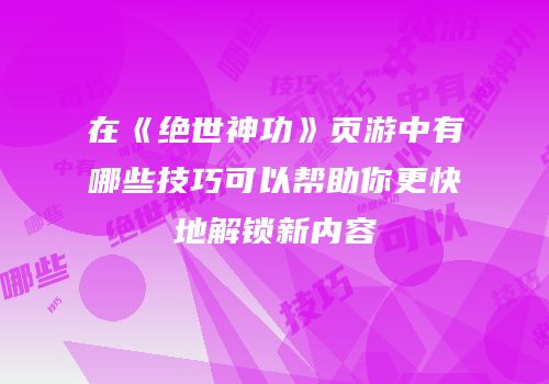 在《绝世神功》页游中有哪些技巧可以帮助你更快地解锁新内容