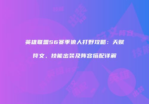 英雄联盟S6赛季狼人打野攻略：天赋符文、技能出装及阵容搭配详解