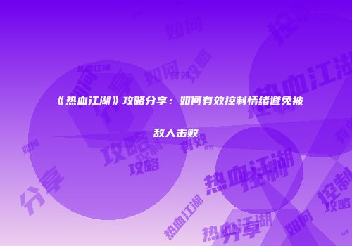 《热血江湖》攻略分享：如何有效控制情绪避免被敌人击败