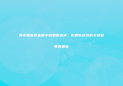 传奇霸业商业版中的策略选择:影响你成功的关键因素有哪些
