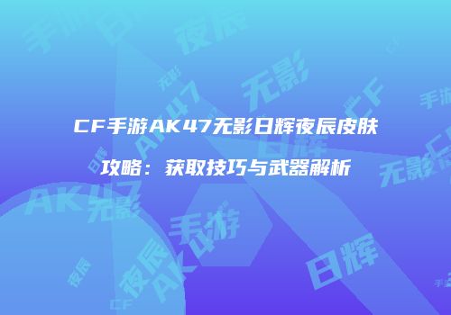 CF手游AK47无影日辉夜辰皮肤攻略：获取技巧与武器解析