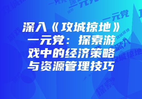 深入《攻城掠地》一元党:探索游戏中的经济策略与资源管理技巧