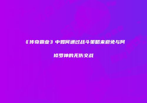 《传奇霸业》中如何通过战斗策略来避免与阿修罗神的无伤交战