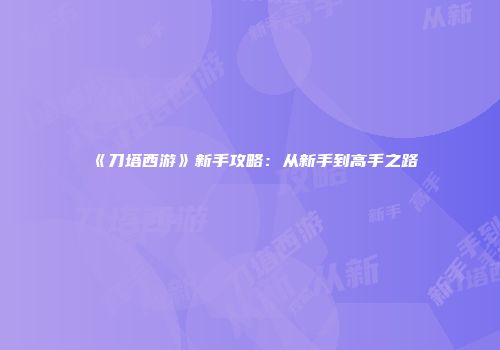 《刀塔西游》新手攻略：从新手到高手之路
