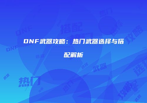 DNF武器攻略：热门武器选择与搭配解析