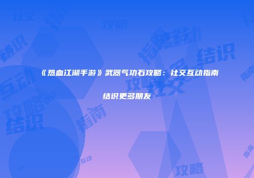 《热血江湖手游》武器气功石攻略：社交互动指南结识更多朋友