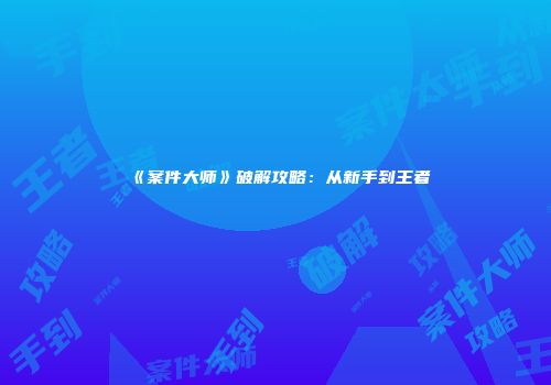 《案件大师》破解攻略：从新手到王者