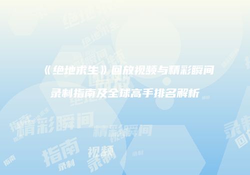 《绝地求生》回放视频与精彩瞬间录制指南及全球高手排名解析