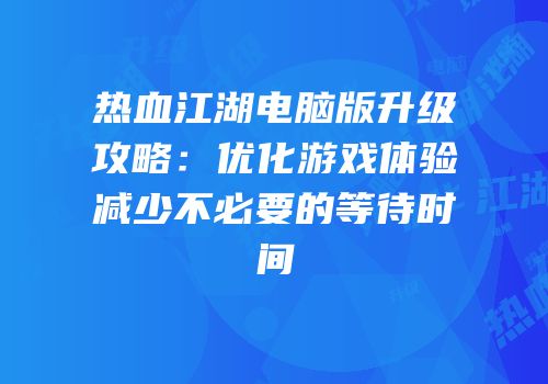 热血江湖电脑版升级攻略:优化游戏体验减少不必要的等待时间