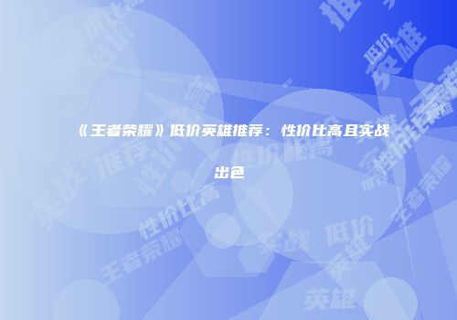 《王者荣耀》低价英雄推荐：性价比高且实战出色