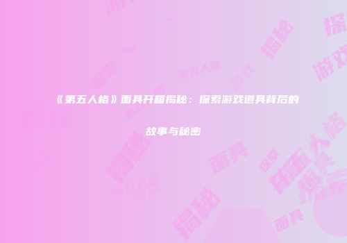 《第五人格》面具开箱揭秘：探索游戏道具背后的故事与秘密