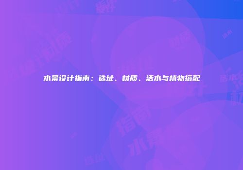 水景设计指南：选址、材质、活水与植物搭配
