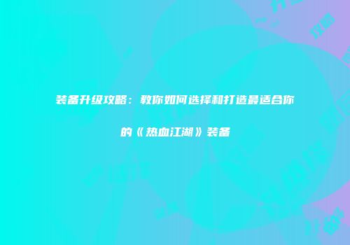 装备升级攻略：教你如何选择和打造最适合你的《热血江湖》装备