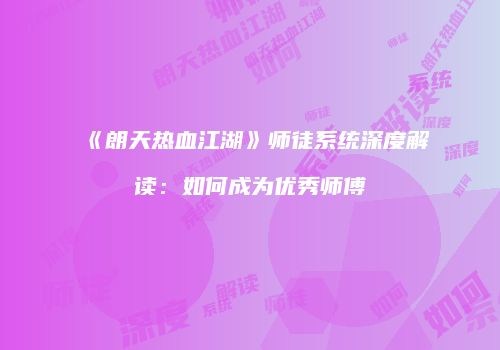 《朗天热血江湖》师徒系统深度解读：如何成为优秀师傅