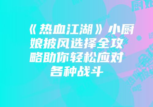 《热血江湖》小厨娘披风选择全攻略助你轻松应对各种战斗