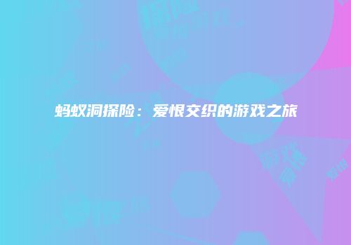 蚂蚁洞探险：爱恨交织的游戏之旅