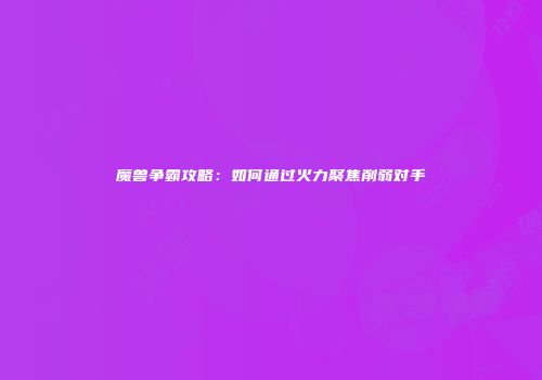 魔兽争霸攻略：如何通过火力聚焦削弱对手