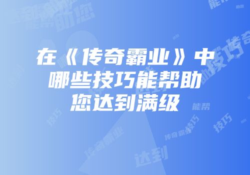 在《传奇霸业》中哪些技巧能帮助您达到满级