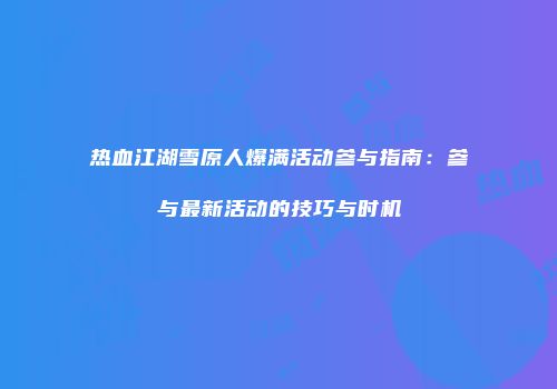 热血江湖雪原人爆满活动参与指南：参与最新活动的技巧与时机