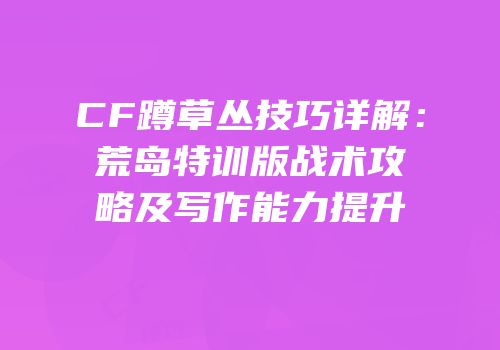 CF蹲草丛技巧详解：荒岛特训版战术攻略及写作能力提升