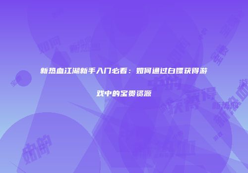 新热血江湖新手入门必看：如何通过白嫖获得游戏中的宝贵资源
