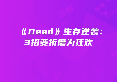 《Dead》生存逆袭：3招变折磨为狂欢