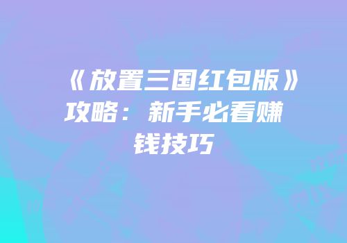 《放置三国红包版》攻略：新手必看赚钱技巧