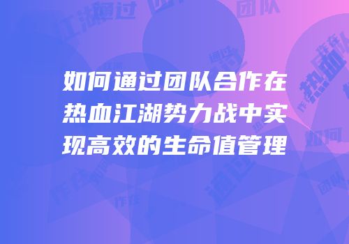 如何通过团队合作在热血江湖势力战中实现高效的生命值管理