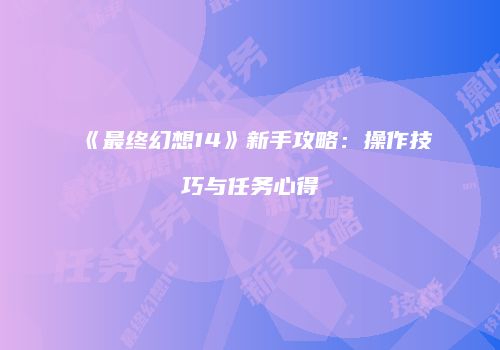 《最终幻想14》新手攻略：操作技巧与任务心得