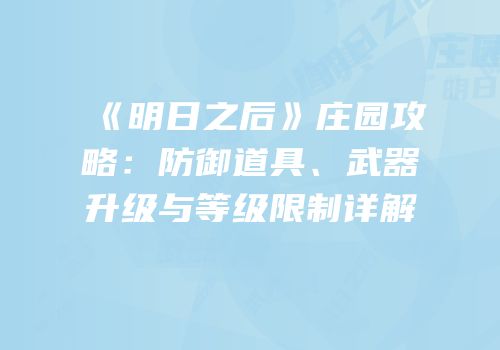 《明日之后》庄园攻略：防御道具、武器升级与等级限制详解