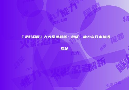 《火影忍者》九大尾兽解析：特征、能力与日本神话探秘