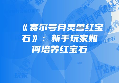 《赛尔号月灵兽红宝石》：新手玩家如何培养红宝石