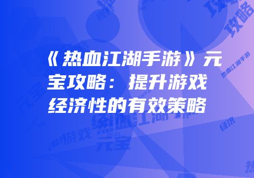《热血江湖手游》元宝攻略：提升游戏经济性的有效策略
