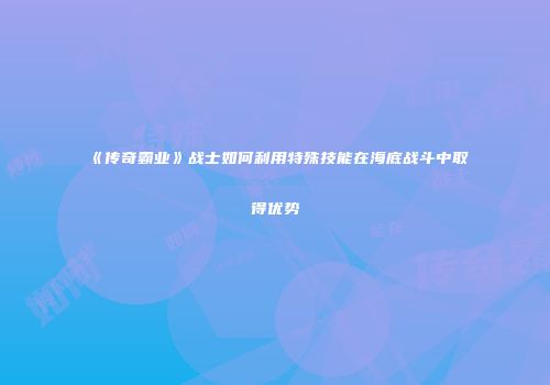《传奇霸业》战士如何利用特殊技能在海底战斗中取得优势