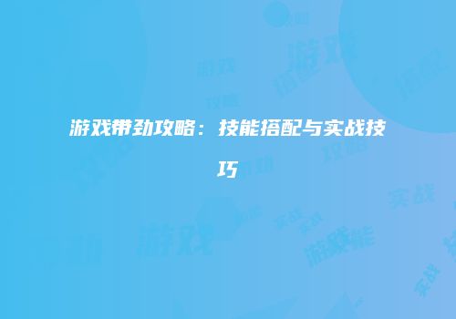 游戏带劲攻略：技能搭配与实战技巧