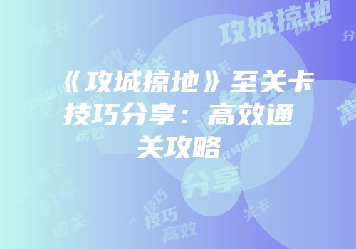 《攻城掠地》至关卡技巧分享：高效通关攻略