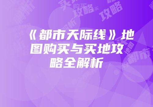 《都市天际线》地图购买与买地攻略全解析