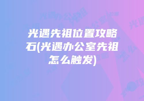 光遇先祖位置攻略石(光遇办公室先祖怎么触发)