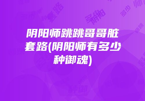 阴阳师跳跳哥哥脏套路(阴阳师有多少种御魂)